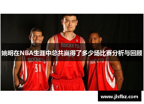 姚明在NBA生涯中总共赢得了多少场比赛分析与回顾