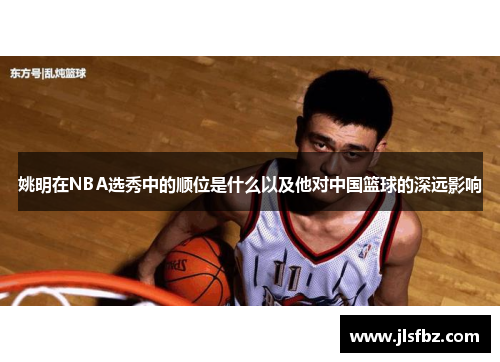 姚明在NBA选秀中的顺位是什么以及他对中国篮球的深远影响