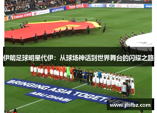 伊朗足球明星代伊：从球场神话到世界舞台的闪耀之路