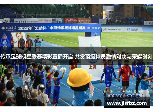 传承足球明星联赛精彩直播开启 共赏顶级球员激情对决与荣耀时刻