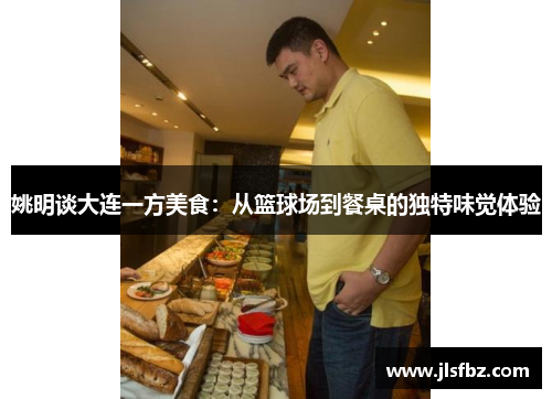 姚明谈大连一方美食：从篮球场到餐桌的独特味觉体验