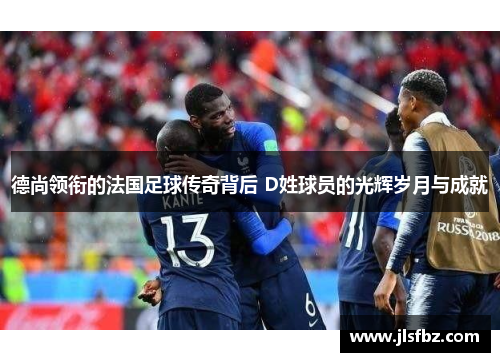 德尚领衔的法国足球传奇背后 D姓球员的光辉岁月与成就