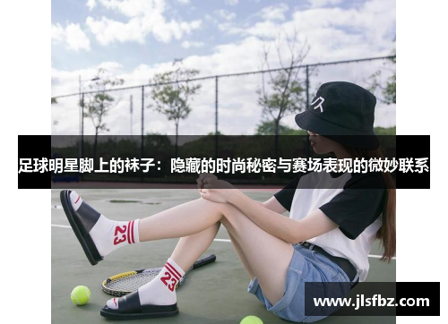 足球明星脚上的袜子：隐藏的时尚秘密与赛场表现的微妙联系