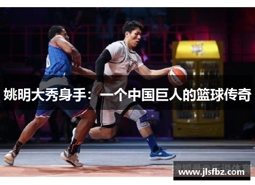 姚明大秀身手：一个中国巨人的篮球传奇