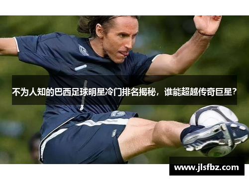 不为人知的巴西足球明星冷门排名揭秘，谁能超越传奇巨星？