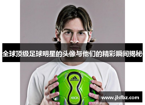 全球顶级足球明星的头像与他们的精彩瞬间揭秘