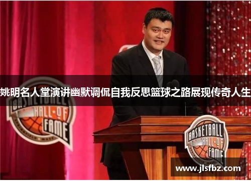 姚明名人堂演讲幽默调侃自我反思篮球之路展现传奇人生