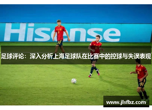 足球评论：深入分析上海足球队在比赛中的控球与失误表现