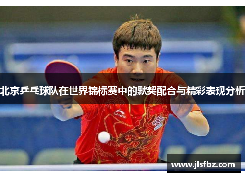 北京乒乓球队在世界锦标赛中的默契配合与精彩表现分析