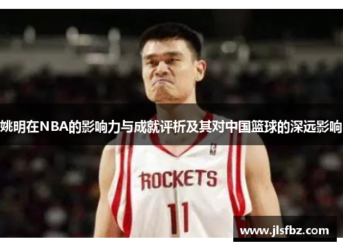 姚明在NBA的影响力与成就评析及其对中国篮球的深远影响