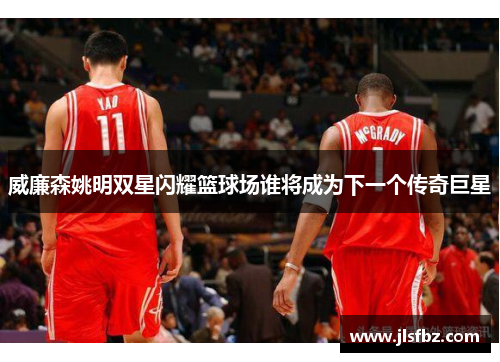 威廉森姚明双星闪耀篮球场谁将成为下一个传奇巨星