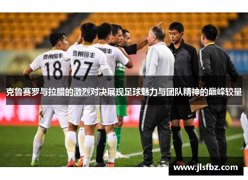 克鲁赛罗与拉腊的激烈对决展现足球魅力与团队精神的巅峰较量