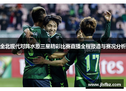 全北现代对阵水原三星精彩比赛直播全程报道与赛况分析