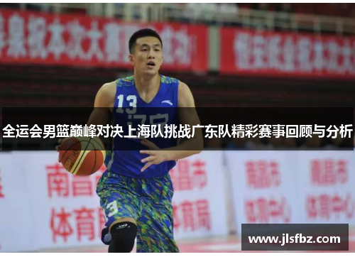 全运会男篮巅峰对决上海队挑战广东队精彩赛事回顾与分析