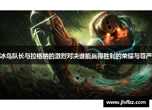 冰岛队长与拉格纳的激烈对决谁能赢得胜利的荣耀与尊严