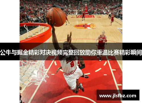 公牛与掘金精彩对决视频完整回放助你重温比赛精彩瞬间
