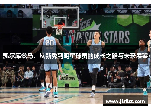 凯尔库兹马：从新秀到明星球员的成长之路与未来展望
