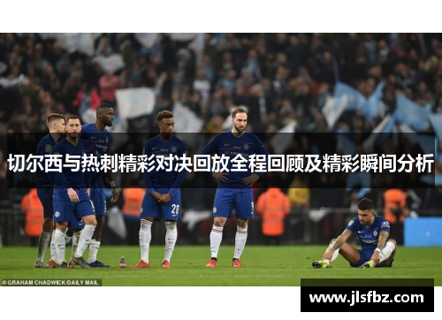 切尔西与热刺精彩对决回放全程回顾及精彩瞬间分析