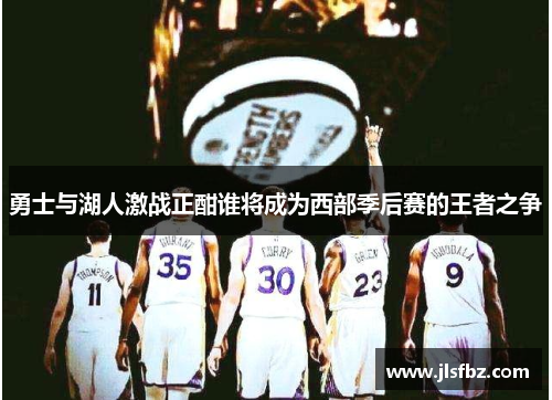 勇士与湖人激战正酣谁将成为西部季后赛的王者之争