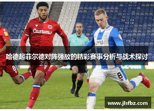 哈德起菲尔德对阵强敌的精彩赛事分析与战术探讨