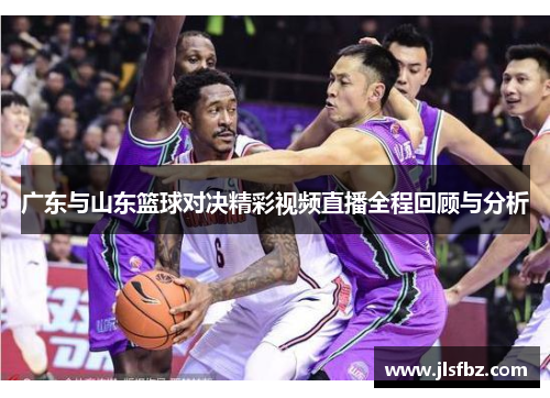 广东与山东篮球对决精彩视频直播全程回顾与分析