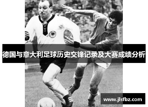 德国与意大利足球历史交锋记录及大赛成绩分析