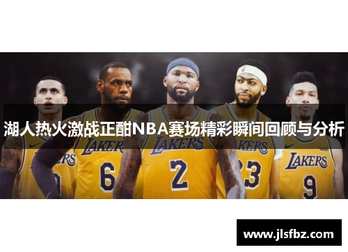 湖人热火激战正酣NBA赛场精彩瞬间回顾与分析