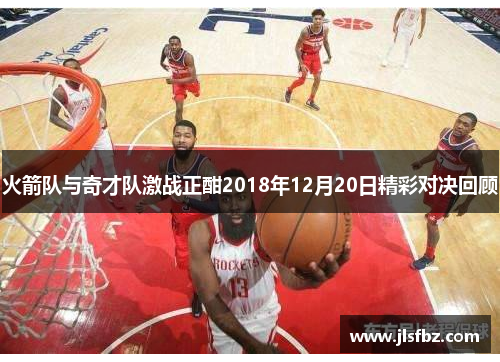 火箭队与奇才队激战正酣2018年12月20日精彩对决回顾