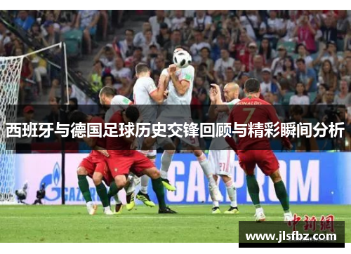西班牙与德国足球历史交锋回顾与精彩瞬间分析