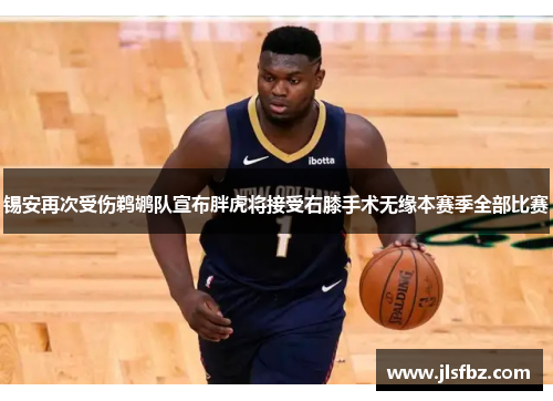 锡安再次受伤鹈鹕队宣布胖虎将接受右膝手术无缘本赛季全部比赛